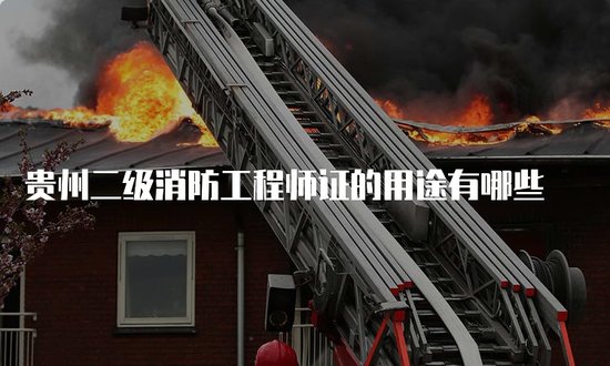 <em>贵州</em>二级消防工程师<em>证</em>的用途<em>有哪些</em>
