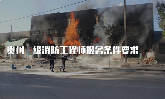 贵州一级<em>消防工程师报名</em>条件要求