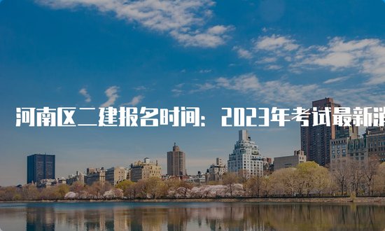 <em>河南</em>区二建报名时间：2023年考试最新消息