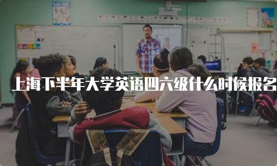 上海下半年大学英语<em>四六级什么时候报名</em>