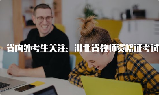 省内外考生关注：湖北省教师资格证考试官网