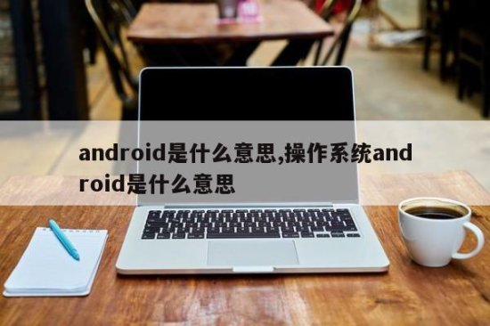android<em>是什么</em>意思,<em>操作系统</em>android<em>是什么</em>意思