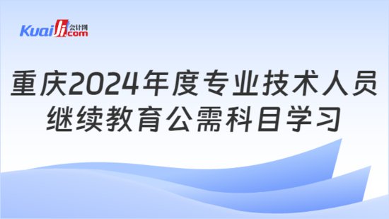 重庆2024<em>年度专业技术人员</em>继续教育公需科目学习通知
