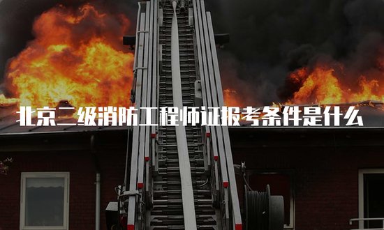 北京二级<em>消防工程师证报考条件是什么</em>
