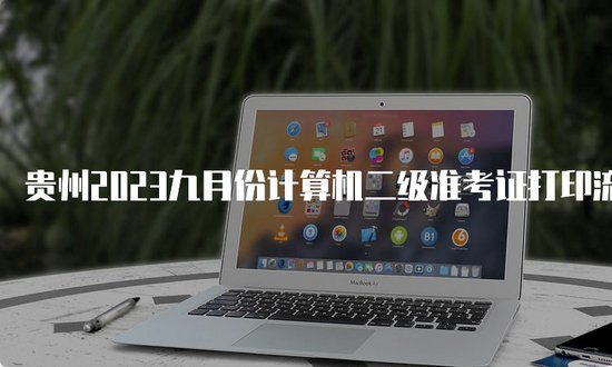 贵州2023九月份计算机二级<em>准</em>考证打印流程